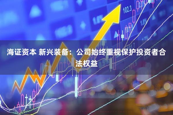 海证资本 新兴装备：公司始终重视保护投资者合法权益