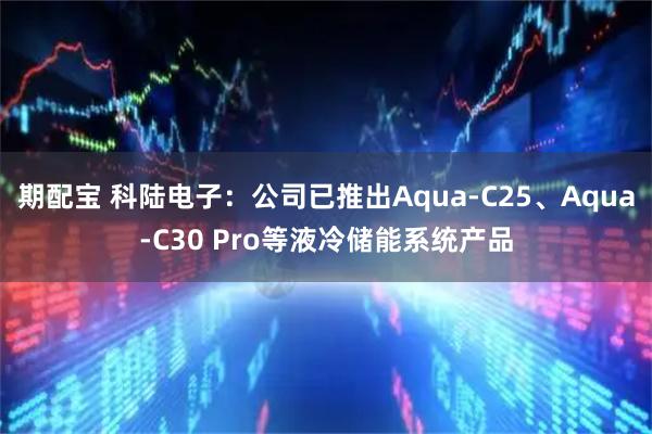 期配宝 科陆电子：公司已推出Aqua-C25、Aqua-C30 Pro等液冷储能系统产品
