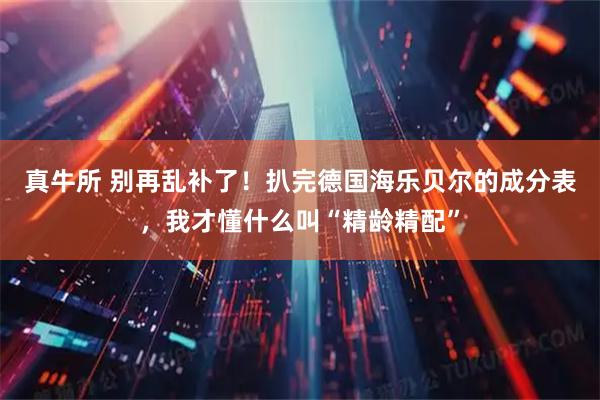 真牛所 别再乱补了！扒完德国海乐贝尔的成分表，我才懂什么叫“精龄精配”