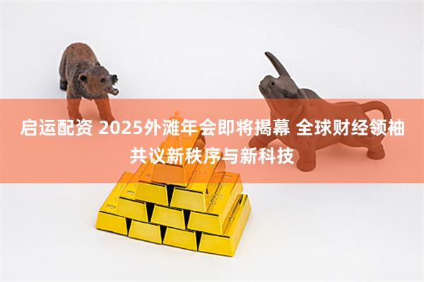 启运配资 2025外滩年会即将揭幕 全球财经领袖共议新秩序与新科技