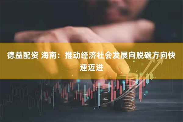 德益配资 海南：推动经济社会发展向脱碳方向快速迈进