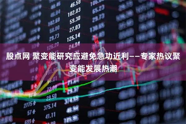 股点网 聚变能研究应避免急功近利——专家热议聚变能发展热潮