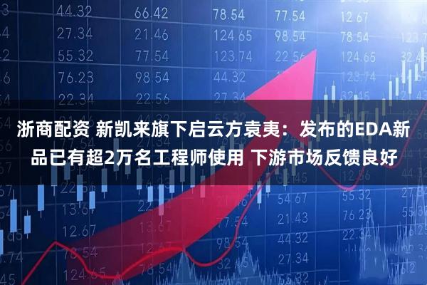 浙商配资 新凯来旗下启云方袁夷：发布的EDA新品已有超2万名工程师使用 下游市场反馈良好