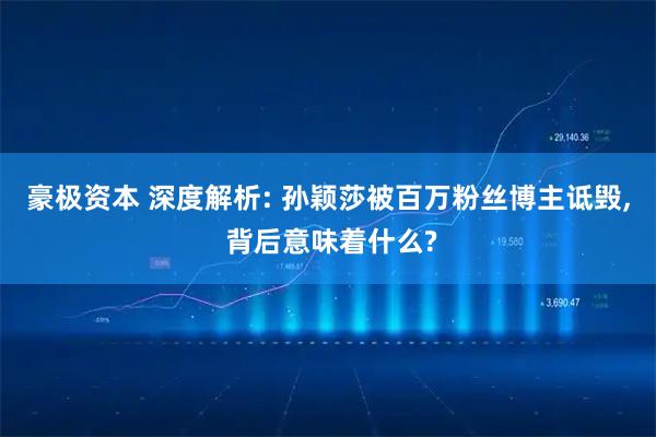 豪极资本 深度解析: 孙颖莎被百万粉丝博主诋毁, 背后意味着什么?