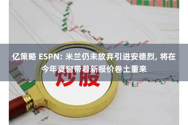 亿策略 ESPN: 米兰仍未放弃引进安德烈, 将在今年夏窗带着新报价卷土重来