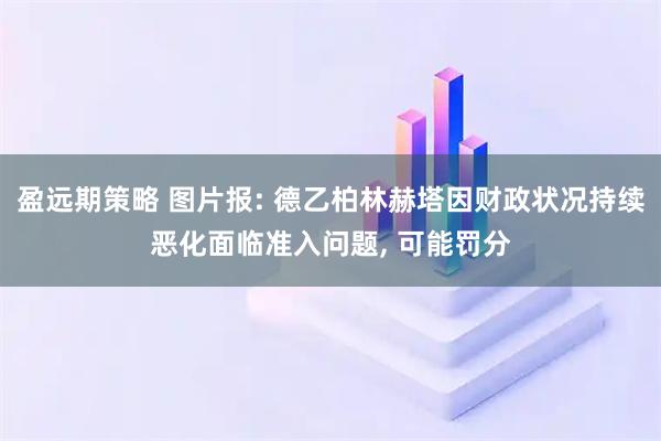 盈远期策略 图片报: 德乙柏林赫塔因财政状况持续恶化面临准入问题, 可能罚分