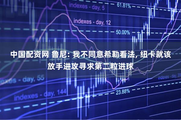 中国配资网 鲁尼: 我不同意希勒看法, 纽卡就该放手进攻寻求第二粒进球