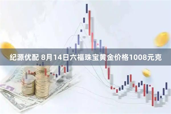 纪源优配 8月14日六福珠宝黄金价格1008元克