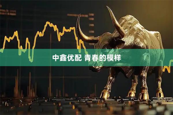 中鑫优配 青春的模样