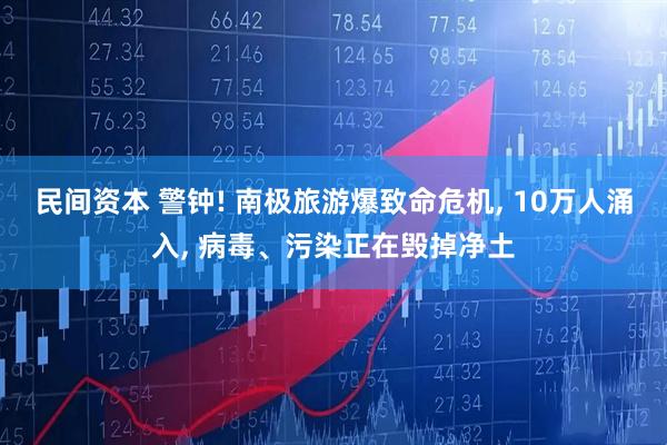民间资本 警钟! 南极旅游爆致命危机, 10万人涌入, 病毒、污染正在毁掉净土