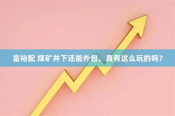 富裕配 煤矿井下还能外包，真有这么玩的吗？
