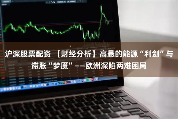 沪深股票配资 【财经分析】高悬的能源“利剑”与滞胀“梦魇”——欧洲深陷两难困局