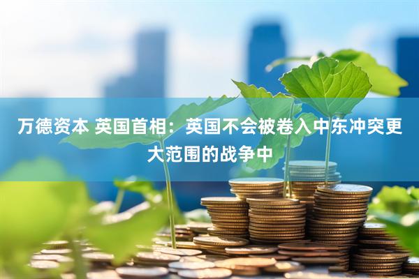 万德资本 英国首相：英国不会被卷入中东冲突更大范围的战争中