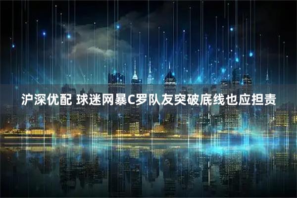 沪深优配 球迷网暴C罗队友突破底线也应担责