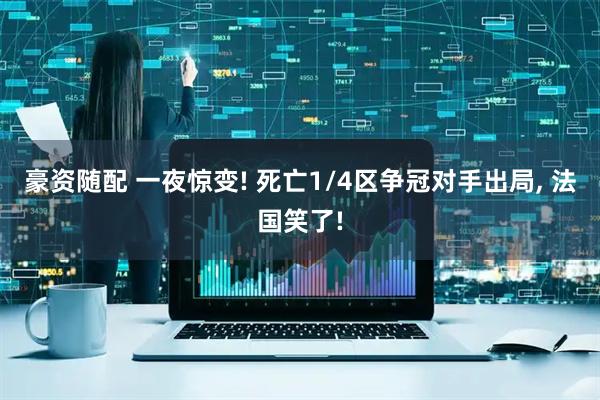 豪资随配 一夜惊变! 死亡1/4区争冠对手出局, 法国笑了!
