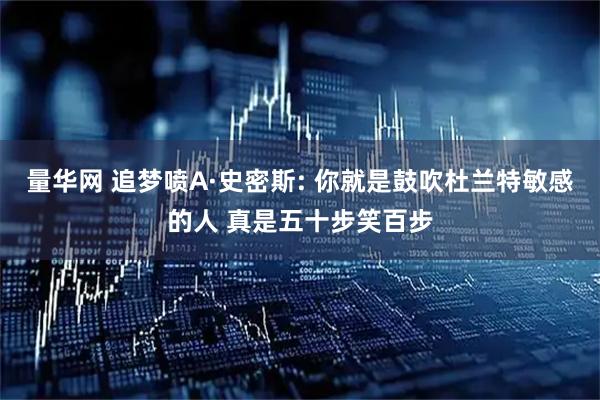 量华网 追梦喷A·史密斯: 你就是鼓吹杜兰特敏感的人 真是五十步笑百步
