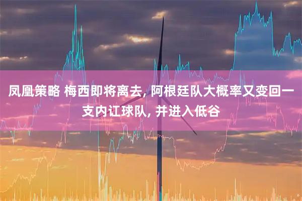 凤凰策略 梅西即将离去, 阿根廷队大概率又变回一支内讧球队, 并进入低谷