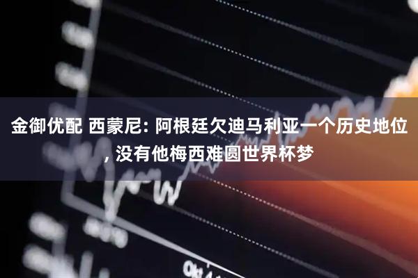 金御优配 西蒙尼: 阿根廷欠迪马利亚一个历史地位, 没有他梅西难圆世界杯梦