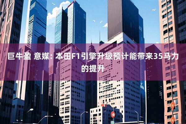 巨牛盈 意媒: 本田F1引擎升级预计能带来35马力的提升