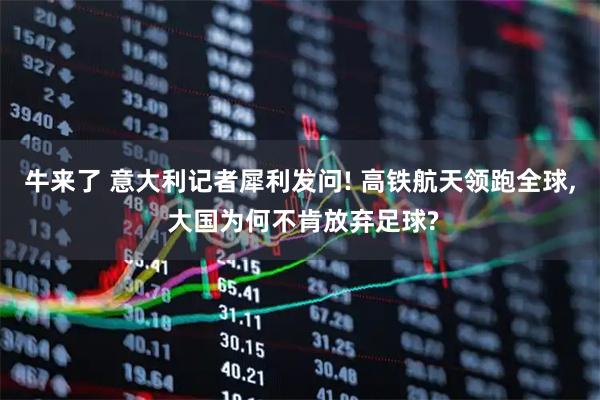 牛来了 意大利记者犀利发问! 高铁航天领跑全球, 大国为何不肯放弃足球?
