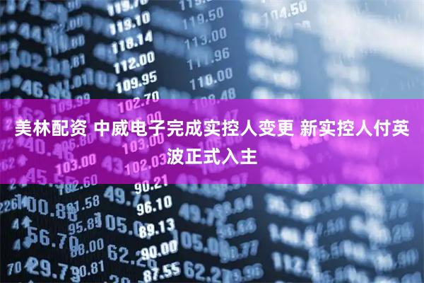 美林配资 中威电子完成实控人变更 新实控人付英波正式入主